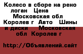 Колесо в сборе на рено логан › Цена ­ 1 500 - Московская обл., Королев г. Авто » Шины и диски   . Московская обл.,Королев г.